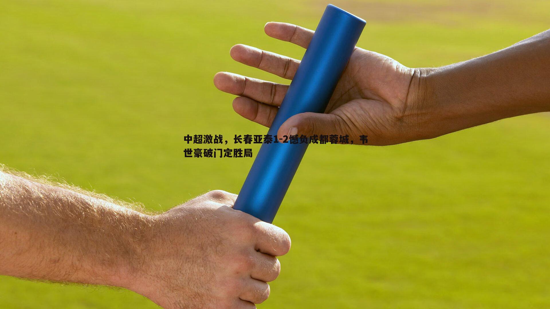1xbet-中超激战，长春亚泰1-2憾负成都蓉城，韦世豪破门定胜局