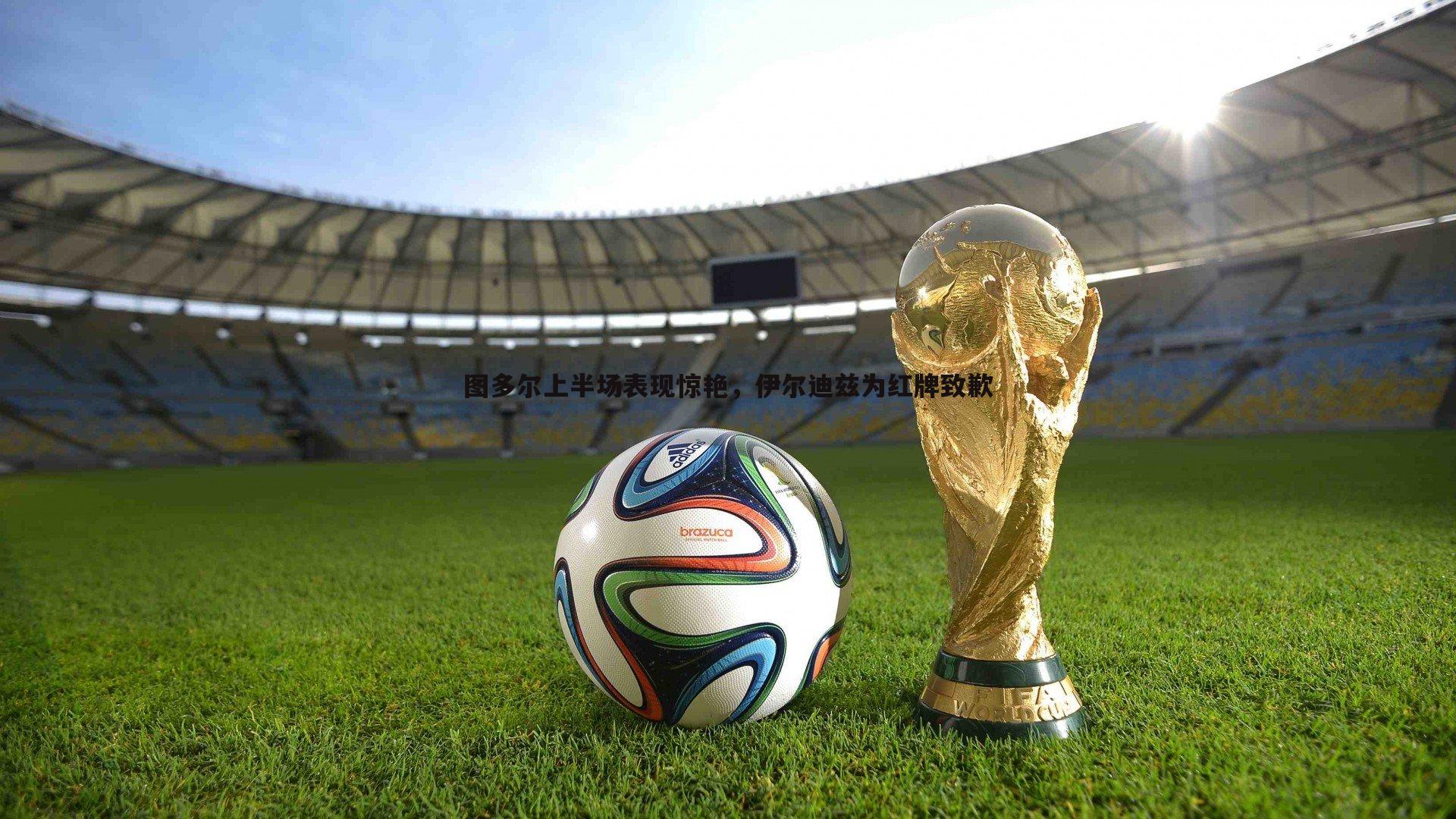 1xbet-图多尔上半场表现惊艳，伊尔迪兹为红牌致歉