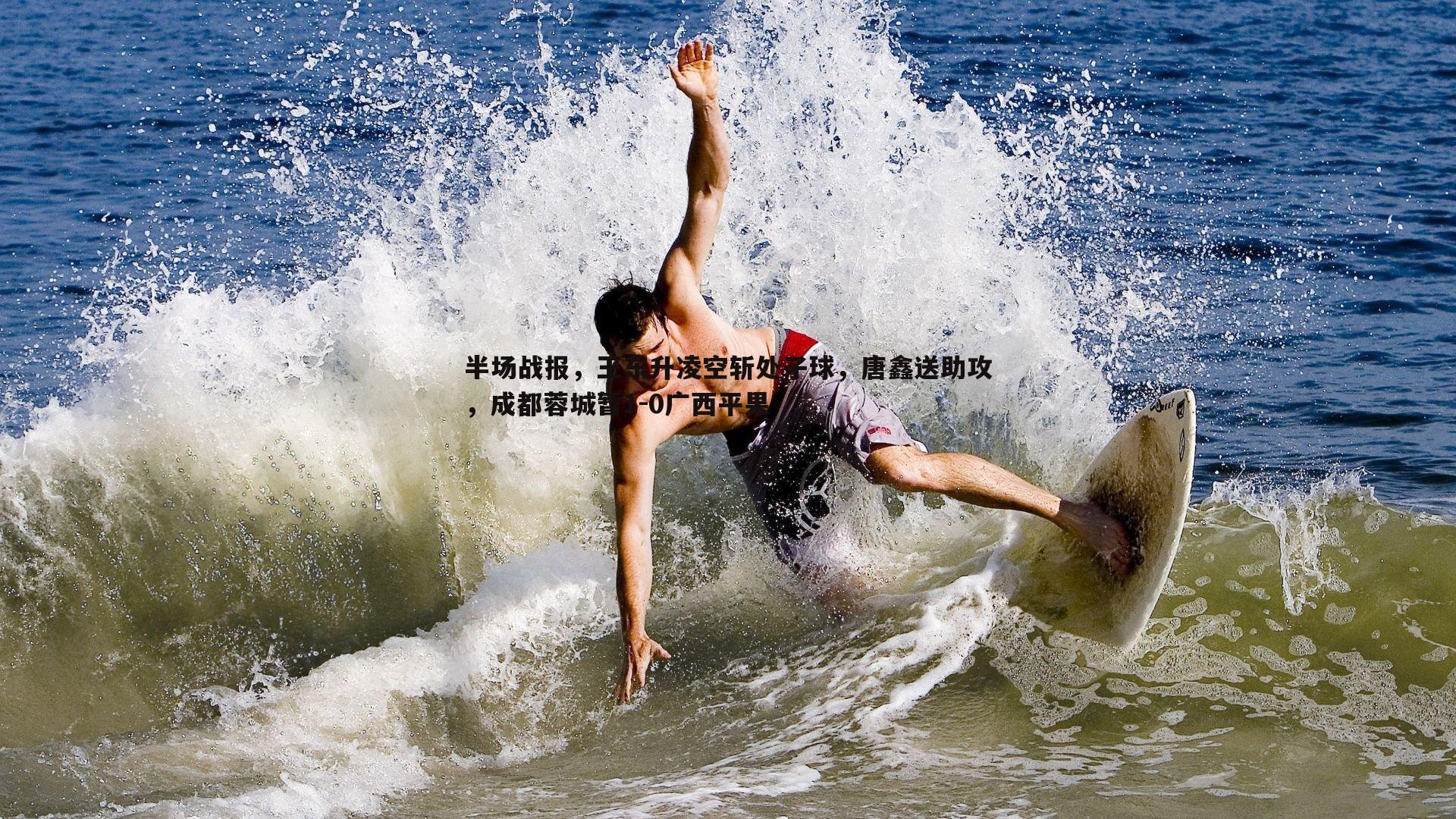 1xbet-半场战报，王东升凌空斩处子球，唐鑫送助攻，成都蓉城暂1-0广西平果