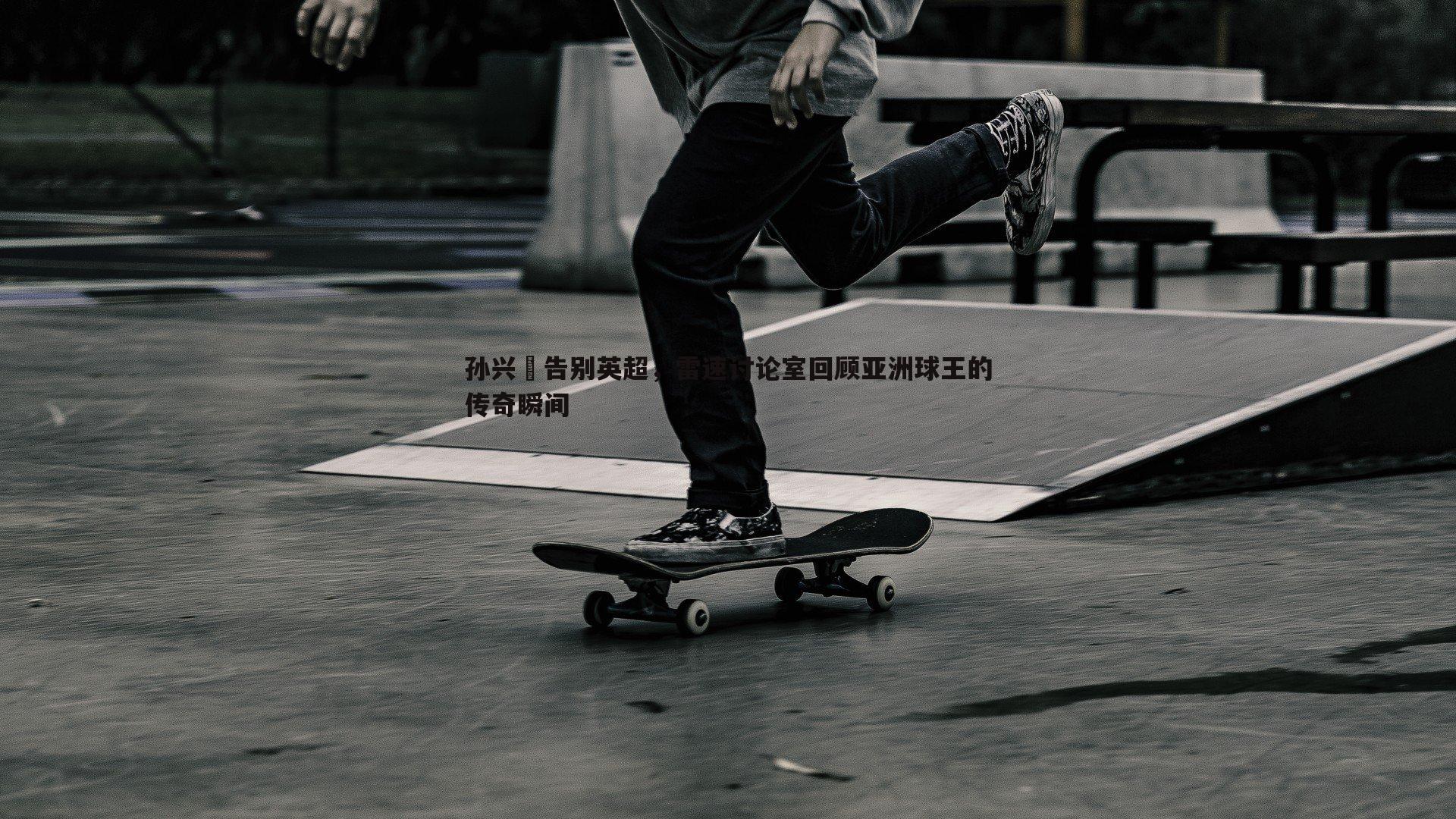 1xbet-孙兴慜告别英超，雷速讨论室回顾亚洲球王的传奇瞬间