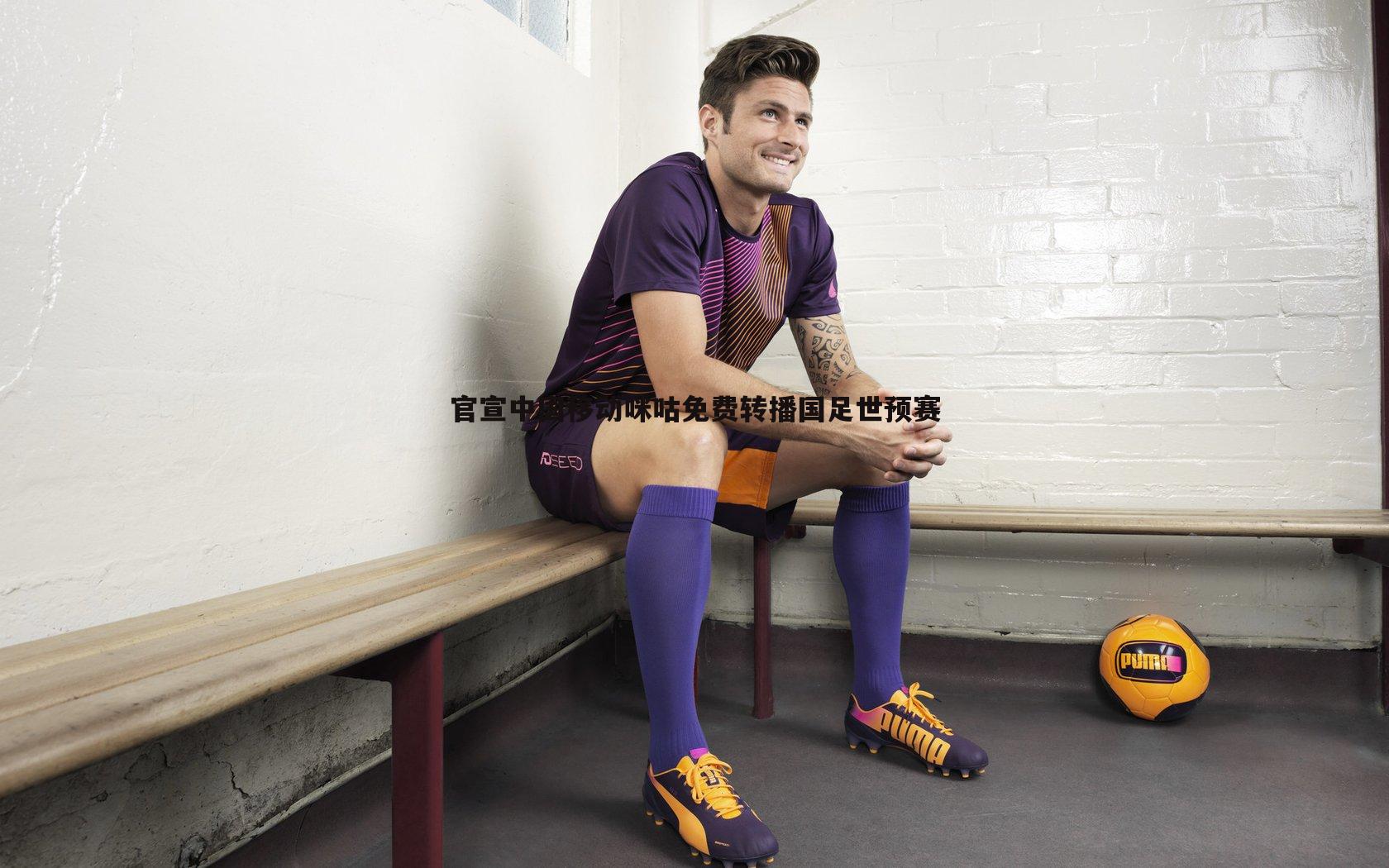 1xbet-官宣中国移动咪咕免费转播国足世预赛