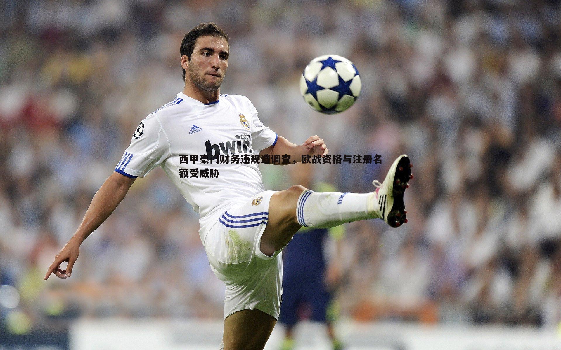 1xbet-西甲豪门财务违规遭调查，欧战资格与注册名额受威胁