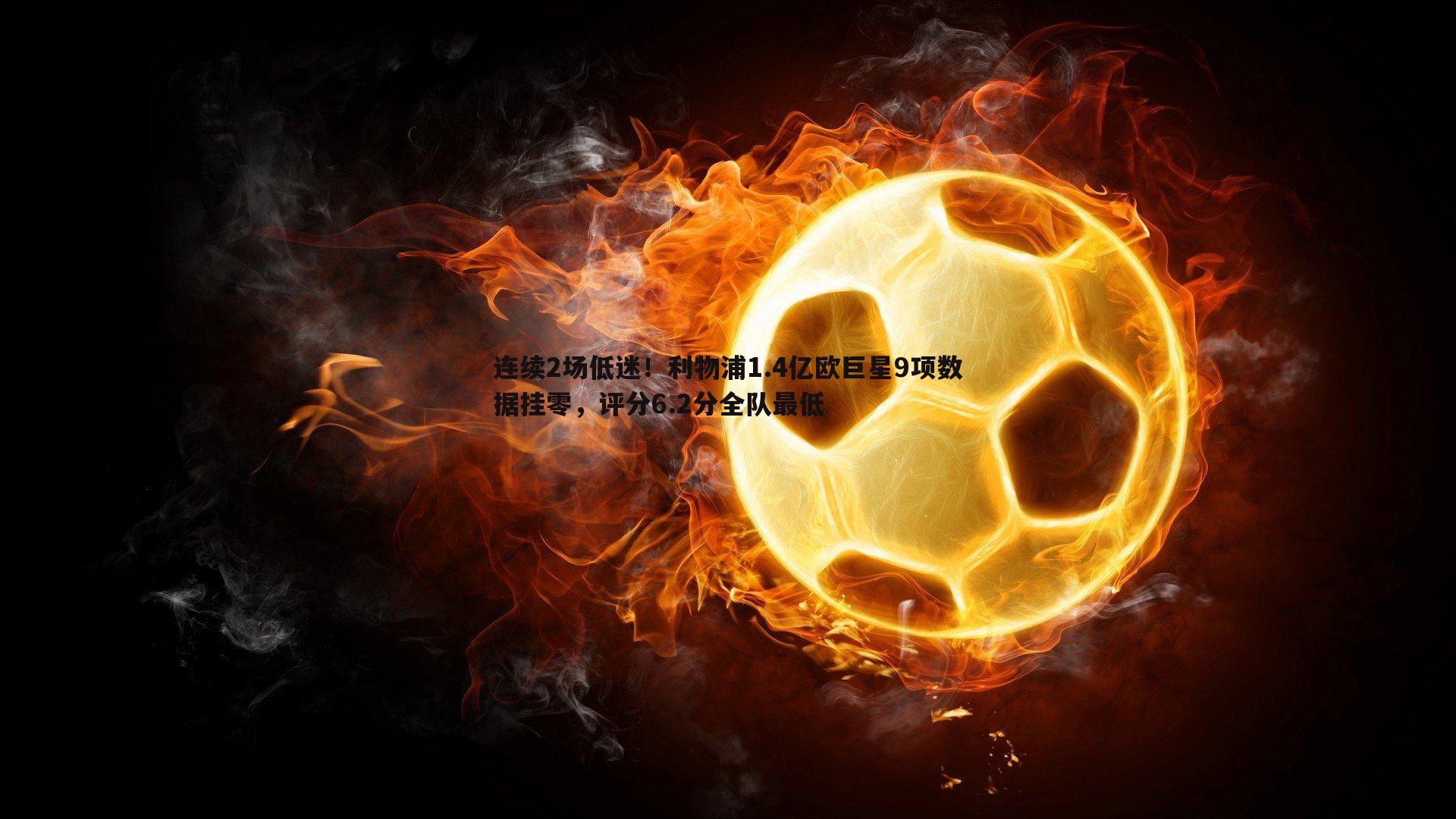 1xbet-连续2场低迷！利物浦1.4亿欧巨星9项数据挂零，评分6.2分全队最低