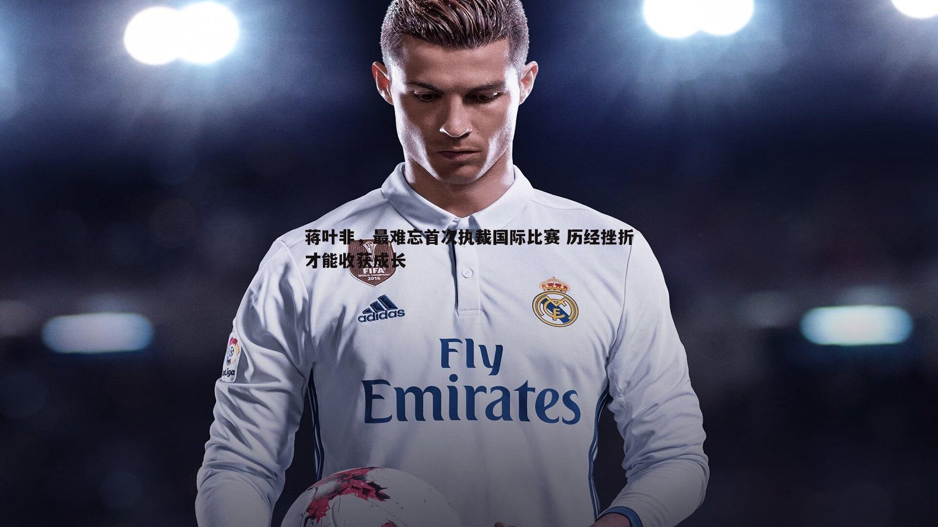 1xbet-蒋叶非，最难忘首次执裁国际比赛 历经挫折才能收获成长