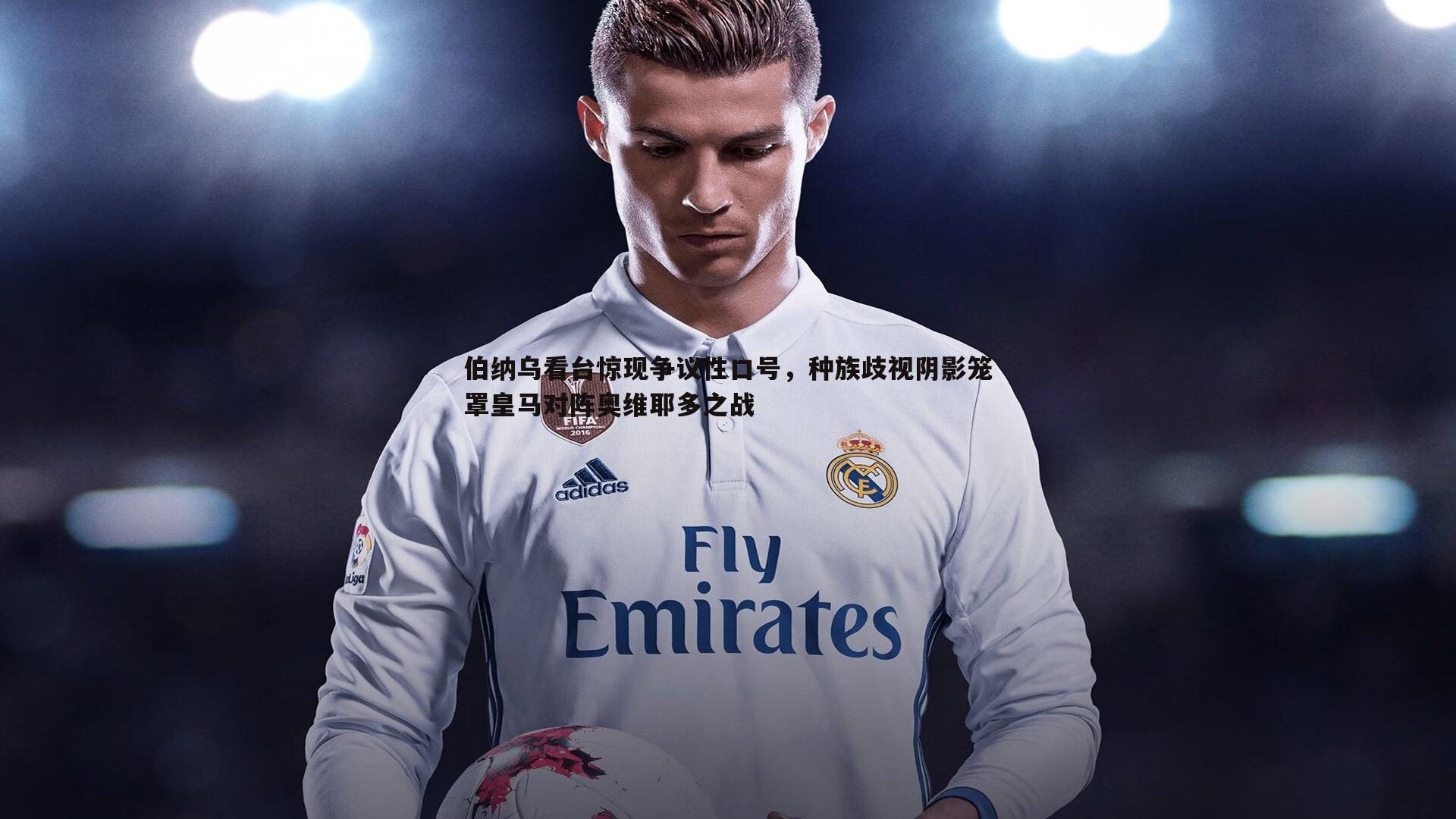 1xbet-伯纳乌看台惊现争议性口号，种族歧视阴影笼罩皇马对阵奥维耶多之战