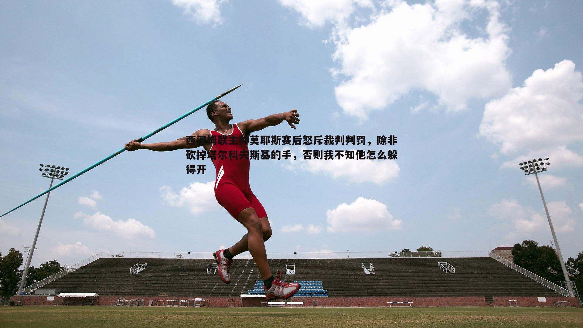 1xbet-西汉姆联主帅莫耶斯赛后怒斥裁判判罚，除非砍掉塔尔科夫斯基的手，否则我不知他怎么躲得开