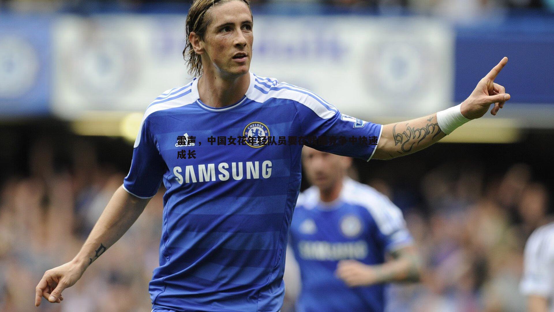 1xbet-雷声，中国女花年轻队员要在残酷竞争中快速成长