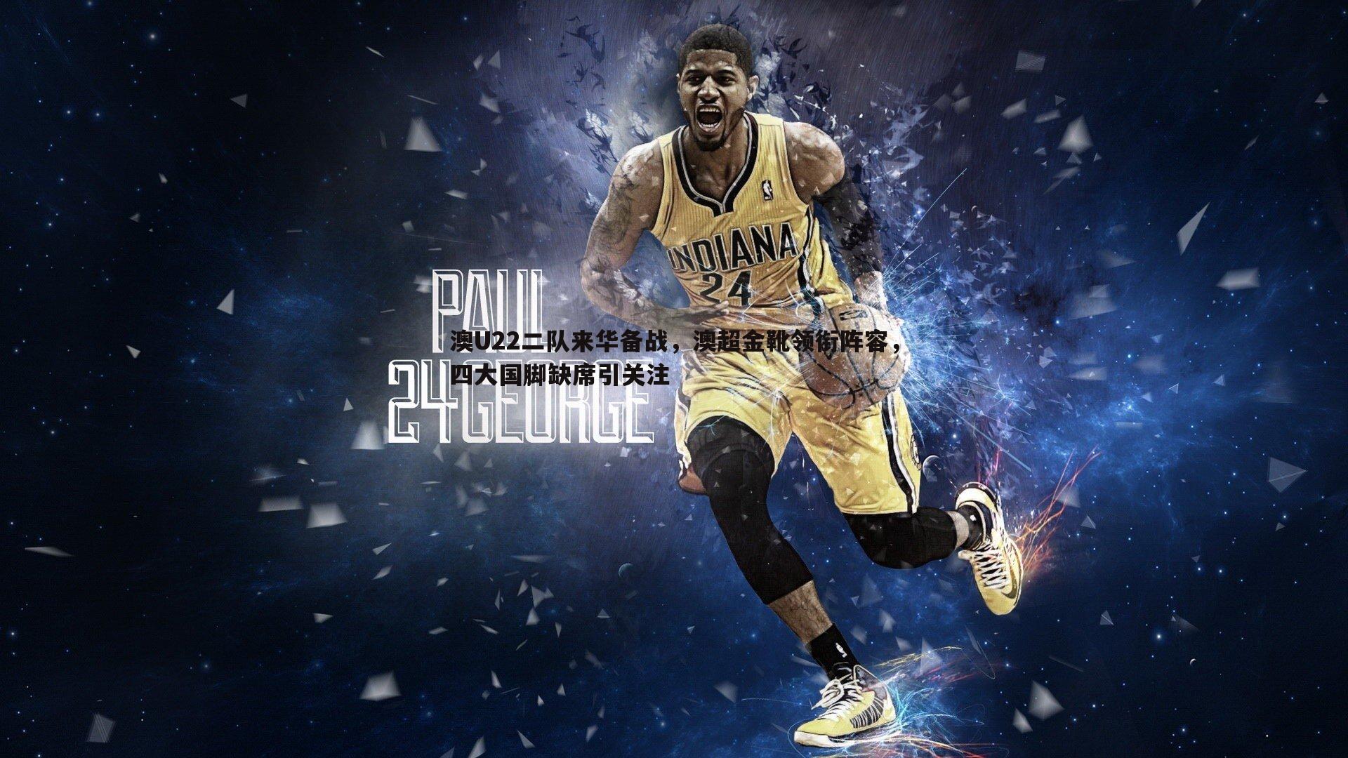 1xbet-澳U22二队来华备战，澳超金靴领衔阵容，四大国脚缺席引关注